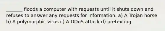 _______ floods a computer with requests until it shuts down and refuses to answer any requests for information. a) A Trojan horse b) A polymorphic virus c) A DDoS attack d) pretexting