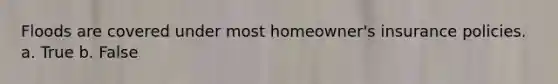 Floods are covered under most homeowner's insurance policies. a. True b. False
