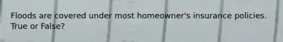 Floods are covered under most homeowner's insurance policies. True or False?