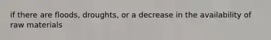 if there are floods, droughts, or a decrease in the availability of raw materials