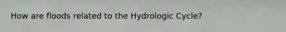 How are floods related to the Hydrologic Cycle?