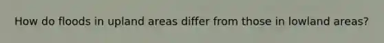 How do floods in upland areas differ from those in lowland areas?