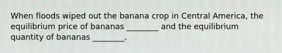 When floods wiped out the banana crop in Central America, the equilibrium price of bananas ________ and the equilibrium quantity of bananas ________.