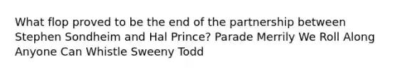 What flop proved to be the end of the partnership between Stephen Sondheim and Hal Prince? Parade Merrily We Roll Along Anyone Can Whistle Sweeny Todd