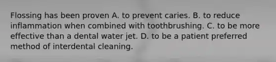 Flossing has been proven A. to prevent caries. B. to reduce inflammation when combined with toothbrushing. C. to be more effective than a dental water jet. D. to be a patient preferred method of interdental cleaning.