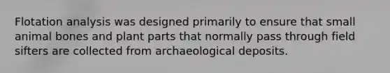 Flotation analysis was designed primarily to ensure that small animal bones and plant parts that normally pass through field sifters are collected from archaeological deposits.