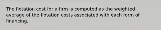 The flotation cost for a firm is computed as the weighted average of the flotation costs associated with each form of financing.