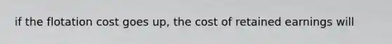 if the flotation cost goes up, the cost of retained earnings will