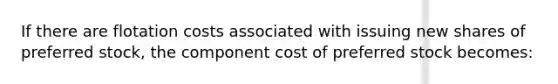 If there are flotation costs associated with issuing new shares of preferred stock, the component cost of preferred stock becomes: