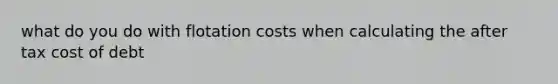 what do you do with flotation costs when calculating the after tax cost of debt