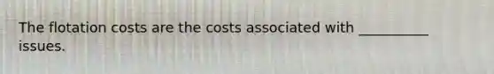 The flotation costs are the costs associated with __________ issues.