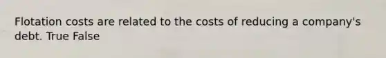 Flotation costs are related to the costs of reducing a company's debt. True False