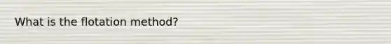 What is the flotation method?