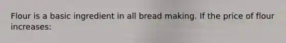 Flour is a basic ingredient in all bread making. If the price of flour increases: