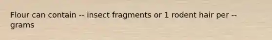 Flour can contain -- insect fragments or 1 rodent hair per -- grams