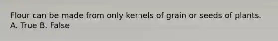 Flour can be made from only kernels of grain or seeds of plants. A. True B. False