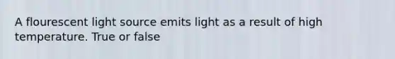 A flourescent light source emits light as a result of high temperature. True or false