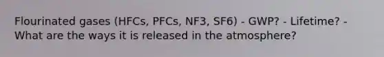 Flourinated gases (HFCs, PFCs, NF3, SF6) - GWP? - Lifetime? - What are the ways it is released in the atmosphere?