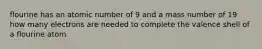 flourine has an atomic number of 9 and a mass number of 19 how many electrons are needed to complete the valence shell of a flourine atom