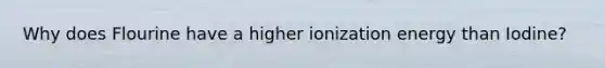 Why does Flourine have a higher ionization energy than Iodine?