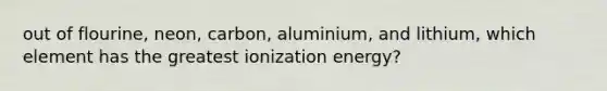 out of flourine, neon, carbon, aluminium, and lithium, which element has the greatest ionization energy?