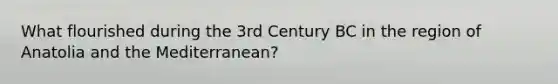 What flourished during the 3rd Century BC in the region of Anatolia and the Mediterranean?