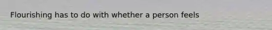 Flourishing has to do with whether a person feels