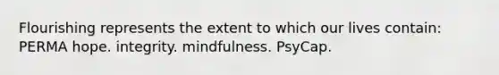 Flourishing represents the extent to which our lives contain: PERMA hope. integrity. mindfulness. PsyCap.