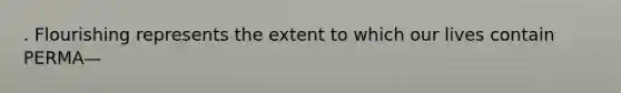 . Flourishing represents the extent to which our lives contain PERMA—