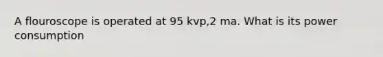 A flouroscope is operated at 95 kvp,2 ma. What is its power consumption