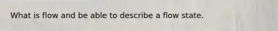 What is flow and be able to describe a flow state.