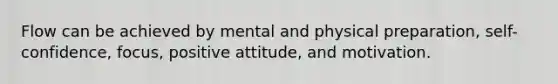 Flow can be achieved by mental and physical preparation, self-confidence, focus, positive attitude, and motivation.