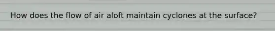 How does the flow of air aloft maintain cyclones at the surface?
