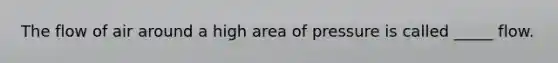 The flow of air around a high area of pressure is called _____ flow.