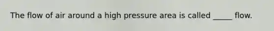 The flow of air around a high pressure area is called _____ flow.