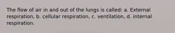 The flow of air in and out of the lungs is called: a. External respiration, b. <a href='https://www.questionai.com/knowledge/k1IqNYBAJw-cellular-respiration' class='anchor-knowledge'>cellular respiration</a>, c. ventilation, d. internal respiration.