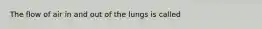 The flow of air in and out of the lungs is called