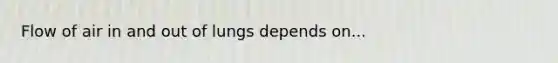 Flow of air in and out of lungs depends on...