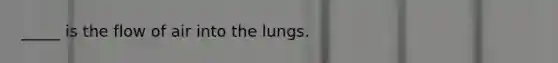 _____ is the flow of air into the lungs.