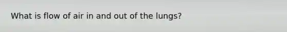 What is flow of air in and out of the lungs?