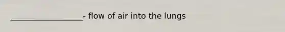 __________________- flow of air into the lungs