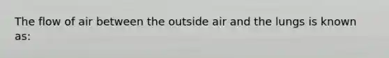 The flow of air between the outside air and the lungs is known as: