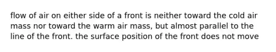 flow of air on either side of a front is neither toward the cold air mass nor toward the warm air mass, but almost parallel to the line of the front. the surface position of the front does not move