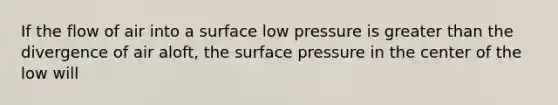 If the flow of air into a surface low pressure is greater than the divergence of air aloft, the surface pressure in the center of the low will