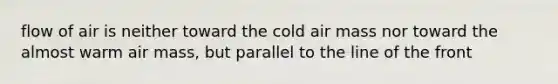 flow of air is neither toward the cold air mass nor toward the almost warm air mass, but parallel to the line of the front