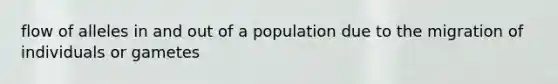 flow of alleles in and out of a population due to the migration of individuals or gametes