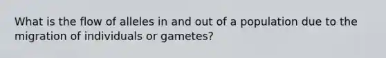 What is the flow of alleles in and out of a population due to the migration of individuals or gametes?