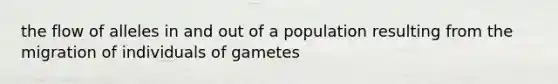 the flow of alleles in and out of a population resulting from the migration of individuals of gametes