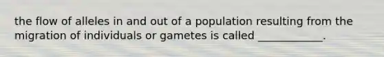 the flow of alleles in and out of a population resulting from the migration of individuals or gametes is called ____________.