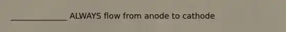 ______________ ALWAYS flow from anode to cathode